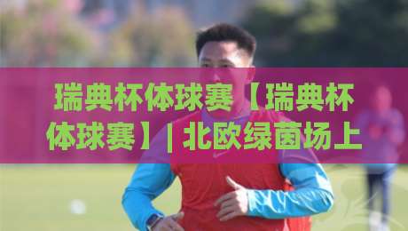 瑞典杯体球赛【瑞典杯体球赛】| 北欧绿茵场上的杯赛文化:从赛制魅力到观赛体验的完整解读(瑞典杯体球赛)-最全手机信誉投球站分析走地大全早盘文字中文解说