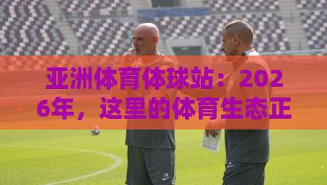 亚洲体育体球站:2026年,这里的体育生态正在悄然改变