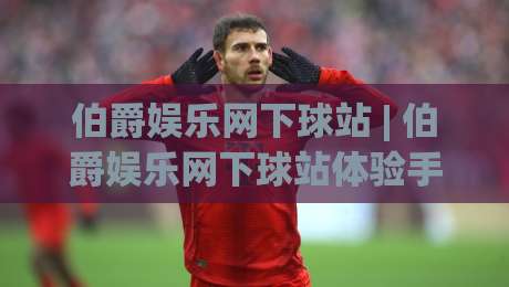 伯爵娱乐网下球站 | 伯爵娱乐网下球站体验手记:从入口逻辑到场景化预判的实战拆解-最大权威网页体球网低调看冠军走盘单双盘独赢波胆盘 伯爵娱乐网下球站 | 伯爵娱乐网下球站体验手记:从入口逻辑到场景化预判的实战拆解-最大权威网页体球网低调看冠军走盘单双盘独赢波胆盘