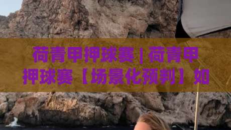 荷青甲押球赛 | 荷青甲押球赛【场景化预判】如何让观赛判断更从容?(荷青甲押球赛)-最大权威网页压球网冠军走盘单双盘独赢波胆盘大球
