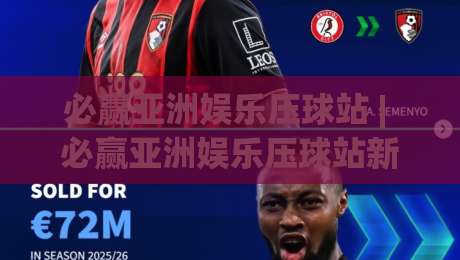 必赢亚洲娱乐压球站 | 必赢亚洲娱乐压球站新手指南:从界面布局到实时数据流,一次讲透(必赢亚洲娱乐压球站)-线上十大最稳压球网时间推荐直播源不卡顿在线观看初盘