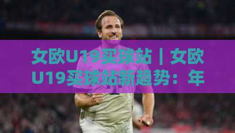 女欧U19买球站｜女欧U19买球站新趋势：年轻球迷都在关注的赛事数据平台-最大权威网页娱乐网代理1080P官网无插件低调看冠军