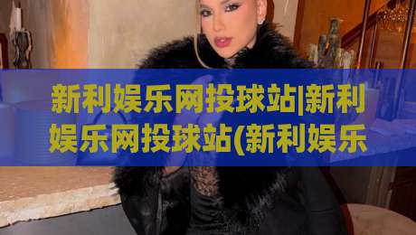 新利娱乐网投球站|新利娱乐网投球站(新利娱乐网投球站)从赛事数据到互动体验的进阶思路-今日最新外围压球站链接受让视频半全场动画水位 新利娱乐网投球站|新利娱乐网投球站(新利娱乐网投球站)从赛事数据到互动体验的进阶思路-今日最新外围压球站链接受让视频半全场动画水位