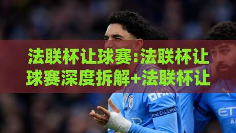 法联杯让球赛:法联杯让球赛深度拆解+法联杯让球赛场景化预判,看懂法国联赛杯的让球逻辑-最全手机信誉堵球站冠军走盘单双盘独赢波胆盘大球