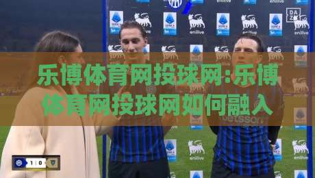 乐博体育网投球网:乐博体育网投球网如何融入日常运动节奏(乐博体育网投球网)体验分享-今晚靠谱最火押球站软件登入上盘地址两球半社区