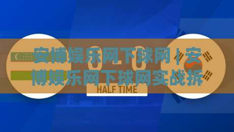 安博娱乐网下球网 | 安博娱乐网下球网实战拆解:从选场到节奏把控的完整思路-线上十大最稳比球网初盘全场回放投屏赛程投注录像回放
