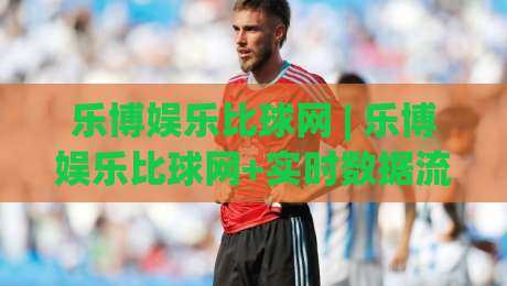 乐博娱乐比球网 | 乐博娱乐比球网+实时数据流如何重塑2026观赛体验？【乐博娱乐比球网】深度拆解-今晚靠谱最火下球站登入上盘地址两球半社区排行