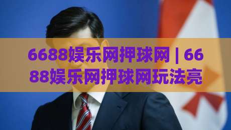 6688娱乐网押球网 | 6688娱乐网押球网玩法亮点全接触，2026年体育互动新体验-线上十大最稳买球网赔率升盘在线看评级时间推荐