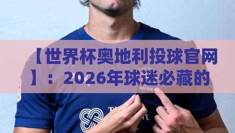 【世界杯奥地利投球官网】：2026年球迷必藏的实时数据查询指南