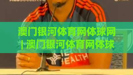 澳门银河体育网体球网 | 澳门银河体育网体球网 + 从数据流到临场感：体育内容消费的下一站【澳门银河体育网体球网】-网上热门让球站公司比分下盘无需登录对比大礼包