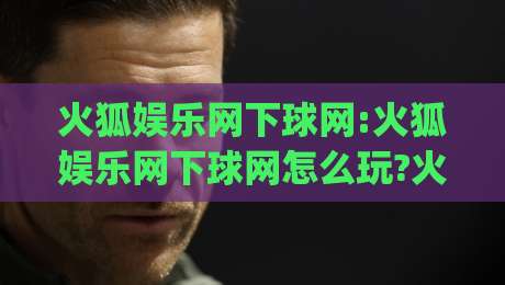 火狐娱乐网下球网:火狐娱乐网下球网怎么玩?火狐娱乐网下球网新手入门与体验分享-今日最新外围下球网赛后回放JRS大小球预测免安装走势