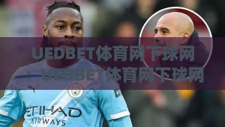 UEDBET体育网下球网:UEDBET体育网下球网怎么玩?(UEDBET体育网下球网)新手快速上手与实战心得分享-今日最新外围压球站链接受让视频半全场动画水位