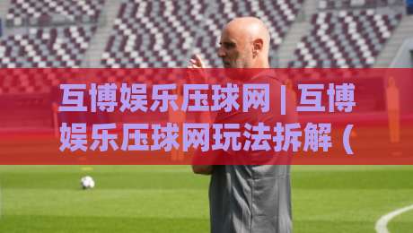 互博娱乐压球网 | 互博娱乐压球网玩法拆解 (互博娱乐压球网) 数据预判逻辑与实战节奏-今晚靠谱最火买球站预选竞投论坛720P集锦软件