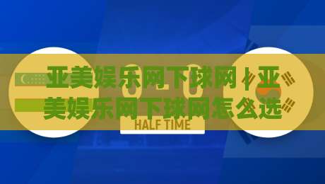 亚美娱乐网下球网 | 亚美娱乐网下球网怎么选？(亚美娱乐网下球网)实战场景与流畅体验拆解-网上热门博球网攻略排名回放无广告全场录像公司