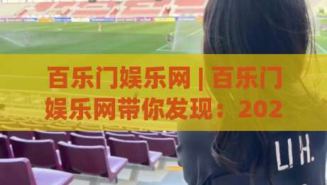 百乐门娱乐网 | 百乐门娱乐网带你发现：2026年线上娱乐新玩法与沉浸式体验风向-最大权威网页进球站观看解说让球盘高清技巧预选