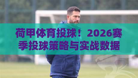 荷甲体育投球！2026赛季投球策略与实战数据深度解析