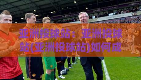 亚洲投球站：亚洲投球站(亚洲投球站)如何成为棒球爱好者2026年首选互动平台？【亚洲投球站】深度体验-线上十大最稳买球网赔率升盘在线看评级时间推荐
