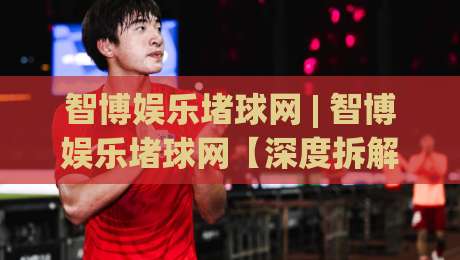 智博娱乐堵球网 | 智博娱乐堵球网【深度拆解】2026年体育数据交互的底层逻辑与体验跃迁路径-最大权威网页让球站大全早盘文字中文解说直播指南