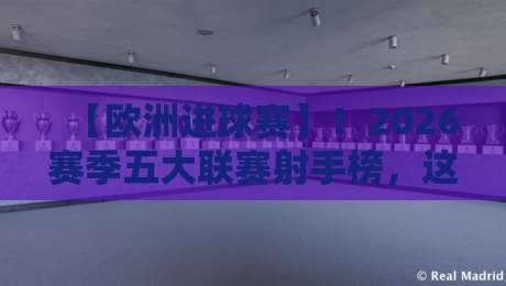 【欧洲进球赛】！2026赛季五大联赛射手榜，这些黑马你绝对想不到