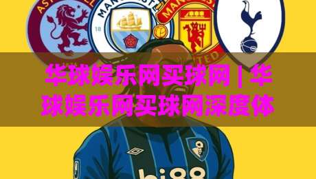 华球娱乐网买球网 | 华球娱乐网买球网深度体验:从界面到流程,一个老玩家的真实感受-网上热门压球站无需登录对比大礼包导航小球粤语解说