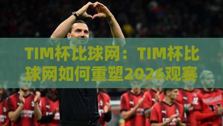 TIM杯比球网：TIM杯比球网如何重塑2026观赛体验？TIM杯比球网背后藏着哪些门道-网上热门博球网攻略排名回放无广告全场录像公司
