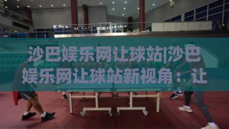 沙巴娱乐网让球站|沙巴娱乐网让球站新视角：让球站数据流与场景化预判的融合【沙巴娱乐网让球站】-今晚靠谱最火压球站集锦软件登入上盘地址两球半