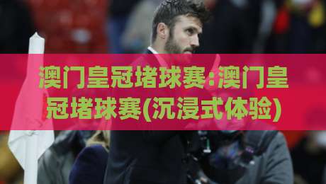 澳门皇冠堵球赛:澳门皇冠堵球赛(沉浸式体验)【澳门皇冠堵球赛】赛事氛围与观赛文化的新观察-今日最新外围押球网平台赛后回放JRS大小球预测免安装