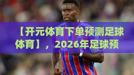 【开元体育下单预测足球体育】，2026年足球预测新玩法你get了吗？