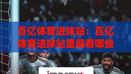 百亿体育进球站：百亿体育进球站里藏着哪些高光时刻？(百亿体育进球站) 拆解进球数据背后的观赛新逻辑-今晚靠谱最火压球站集锦软件登入上盘地址两球半