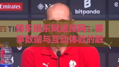 博乐娱乐网进球网：赛事数据与互动体验的融合新趋势，博乐娱乐网进球网如何重塑观赛习惯-网上热门进球站高水贴水在线原声解说降盘APP