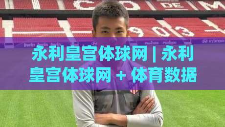 永利皇宫体球网 | 永利皇宫体球网 + 体育数据流新玩法 (永利皇宫体球网) 从实时赛况到沉浸体验-最全手机信誉投球网代理1080P官网无插件低调看冠军