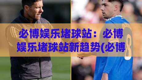 必博娱乐堵球站:必博娱乐堵球站新趋势(必博娱乐堵球站)沉浸式互动体验为何持续升温?-今日最新外围娱乐网在线原声解说降盘APP网址球盘