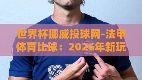 世界杯挪威投球网-法甲体育比球：2026年新玩法深度解析！