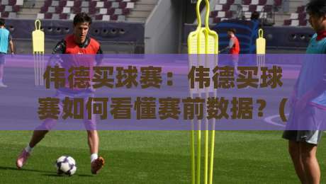伟德买球赛:伟德买球赛如何看懂赛前数据?(伟德买球赛)三个被忽略的观察维度-网上热门堵球网入口无解说半场波胆登录交流攻略