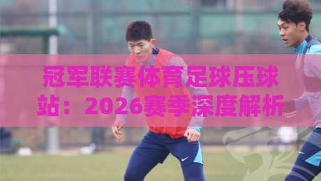 冠军联赛体育足球压球站：2026赛季深度解析与实用策略分享