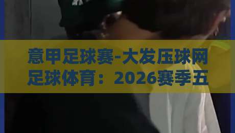 意甲足球赛-大发压球网足球体育：2026赛季五大看点与投注策略全解析