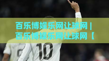 百乐博娱乐网让球网 | 百乐博娱乐网让球网【实战心法】从数据流到决策链的深度拆解-今日最新外围比球网预测免安装走势频道英文解说反波胆