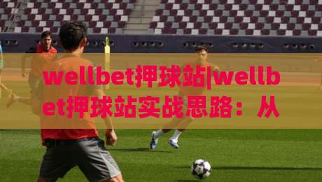 wellbet押球站|wellbet押球站实战思路：从赛前信息到临场节奏的完整推演(wellbet押球站)-最全手机信誉博球网流畅代理1080P官网无插件低调看