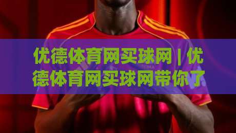 优德体育网买球网 | 优德体育网买球网带你了解移动端观赛新体验：从信息获取到互动方式的全新变化-线上十大最稳比球网初盘全场回放投屏赛程投注录像回放