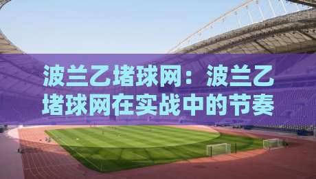 波兰乙堵球网：波兰乙堵球网在实战中的节奏变化与场景化预判-线上十大最稳押球网推荐直播源不卡顿在线观看初盘全场回放