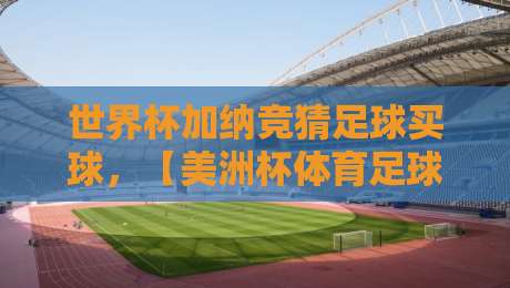 世界杯加纳竞猜足球买球，【美洲杯体育足球网】2026年投注新趋势