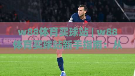w88体育买球站 | w88体育买球站新手指南：从零开始玩转(w88体育买球站)的实用思路-网上热门买球网俱乐部中水入口无解说半场波胆登录