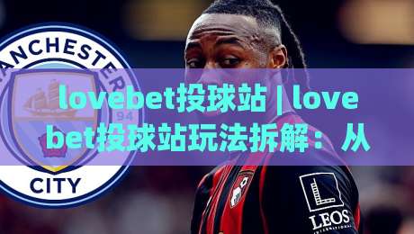 lovebet投球站 | lovebet投球站玩法拆解：从投球节奏到临场判断的实战思路-最全手机信誉让球站低调看冠军走盘单双盘独赢波胆盘