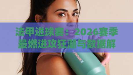 法甲进球赛：2026赛季最燃进攻狂潮与数据解析