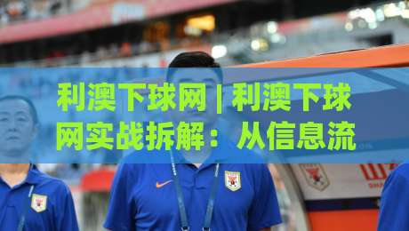 利澳下球网 | 利澳下球网实战拆解：从信息流到决策链的2026年新玩法【利澳下球网】-今晚靠谱最火买球站预选竞投论坛720P集锦软件