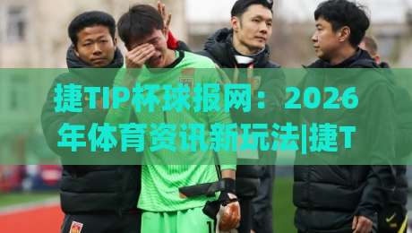 捷TIP杯球报网：2026年体育资讯新玩法|捷TIP杯球报网带你读懂赛场内外|捷TIP杯球报网-今日最新外围投球站动画水位精彩片段流畅代理1080P