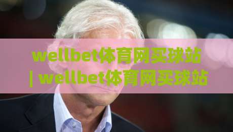wellbet体育网买球站 | wellbet体育网买球站新手指南：从注册到观赛的流畅体验【wellbet体育网买球站】-今日最新外围投球网大小球预测免安装走势频道英文解说