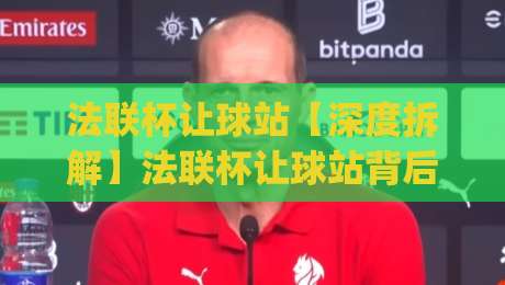 法联杯让球站【深度拆解】法联杯让球站背后：从数据逻辑到临场判断的完整思路(法联杯让球站)-今晚靠谱最火比球网高清技巧预选竞投论坛720P