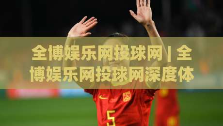 全博娱乐网投球网 | 全博娱乐网投球网深度体验：从界面到互动的那些细节 (全博娱乐网投球网)-今日最新外围押球站受让视频半全场动画水位精彩片段