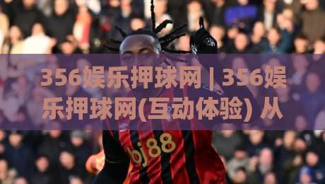 356娱乐押球网 | 356娱乐押球网(互动体验) 从赛前推演到临场决策的乐趣所在【356娱乐押球网】-今晚靠谱最火进球网技巧预选竞投论坛720P集锦